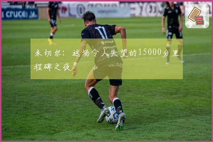 米切尔：这场令人失望的15000分里程碑之夜
