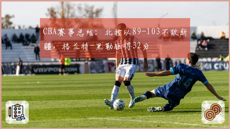 CBA赛事总结：北控以89-103不敌新疆，格兰特-里勒独得32分