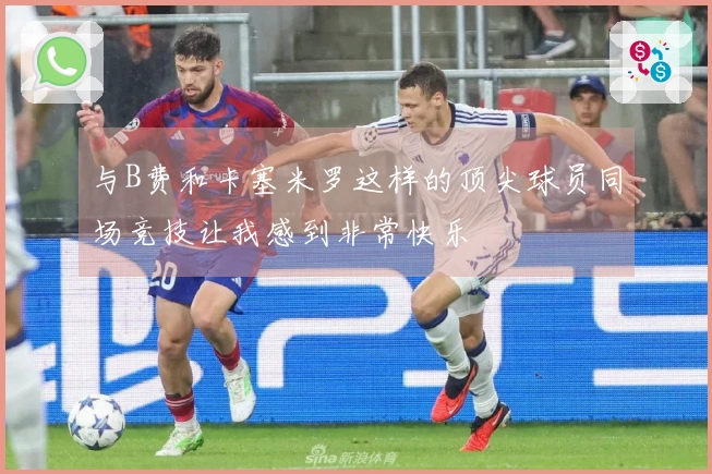 与B费和卡塞米罗这样的顶尖球员同场竞技让我感到非常快乐