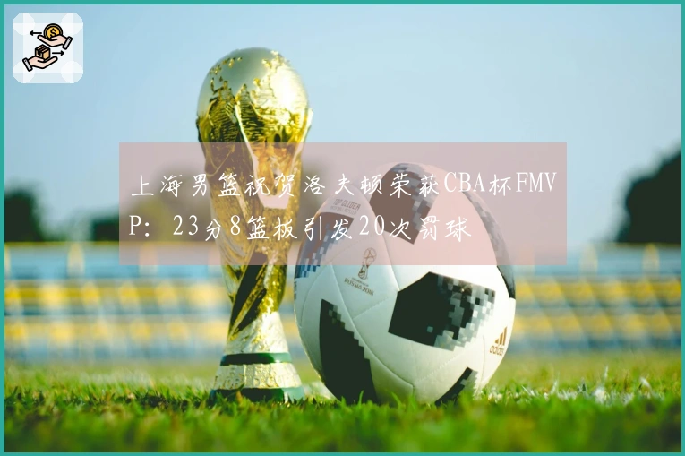 上海男篮祝贺洛夫顿荣获CBA杯FMVP：23分8篮板引发20次罚球