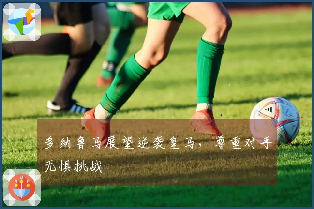 多纳鲁马展望逆袭皇马，尊重对手无惧挑战