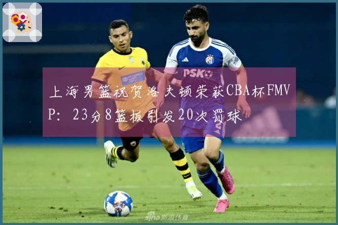 上海男篮祝贺洛夫顿荣获CBA杯FMVP：23分8篮板引发20次罚球