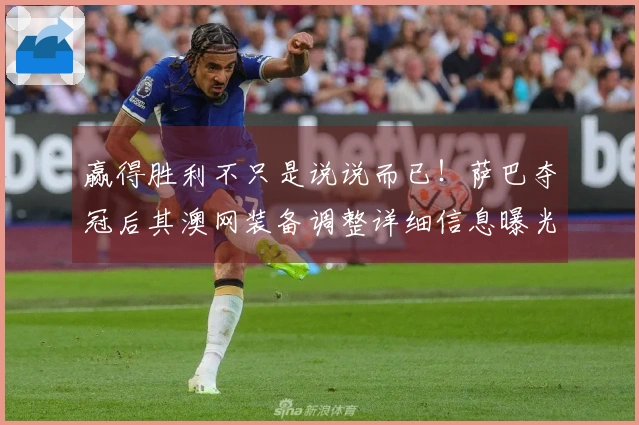 赢得胜利不只是说说而已！萨巴夺冠后其澳网装备调整详细信息曝光