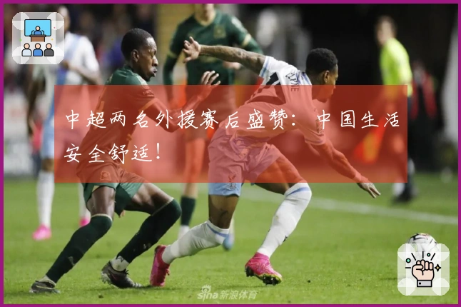 中超两名外援赛后盛赞：中国生活安全舒适！