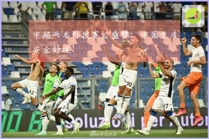 中超两名外援赛后盛赞：中国生活安全舒适！