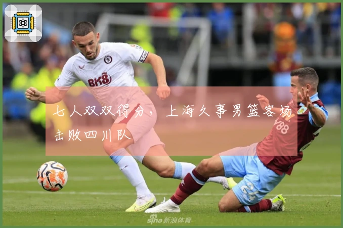 七人双双得分，上海久事男篮客场击败四川队