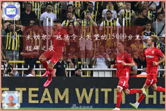 米切尔：这场令人失望的15000分里程碑之夜