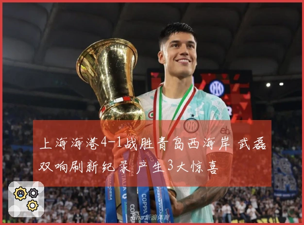 上海海港4-1战胜青岛西海岸 武磊双响刷新纪录 产生3大惊喜