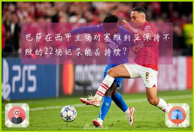 巴萨在西甲主场对塞维利亚保持不败的22场记录能否持续？