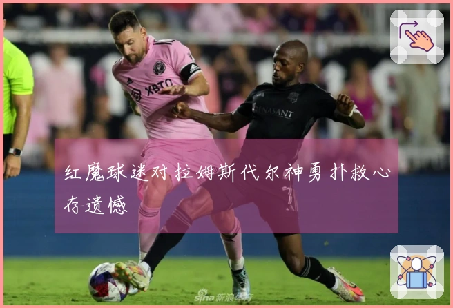 红魔球迷对拉姆斯代尔神勇扑救心存遗憾