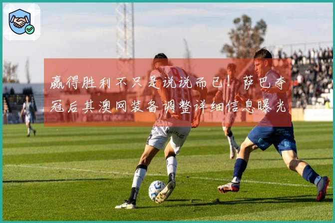 赢得胜利不只是说说而已！萨巴夺冠后其澳网装备调整详细信息曝光