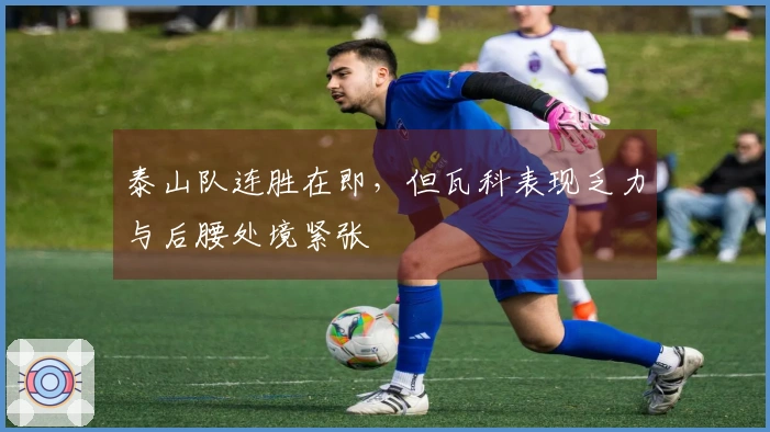 泰山队连胜在即，但瓦科表现乏力与后腰处境紧张