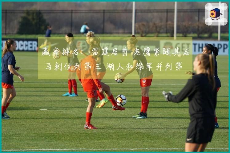 赢率排名：雷霆居首 老鹰紧随其后 马刺位列第三 湖人和绿军并列第六