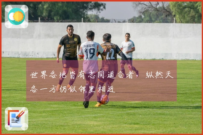 世界各地皆有志同道合者，纵然天各一方仍似邻里相近