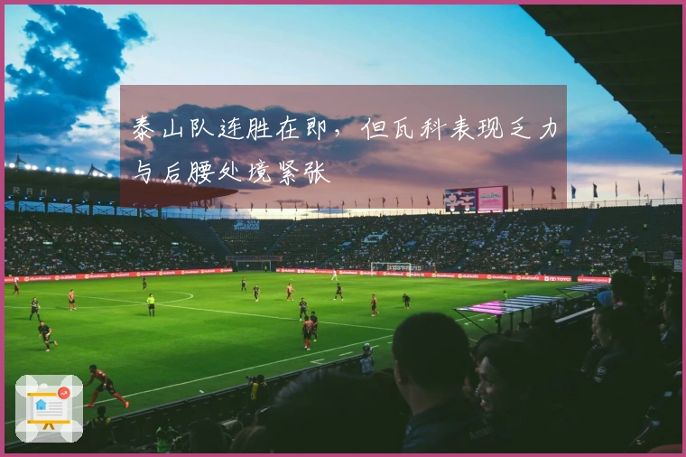 泰山队连胜在即，但瓦科表现乏力与后腰处境紧张